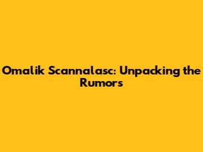 Omalik Scannalasc: Unpacking the Rumors