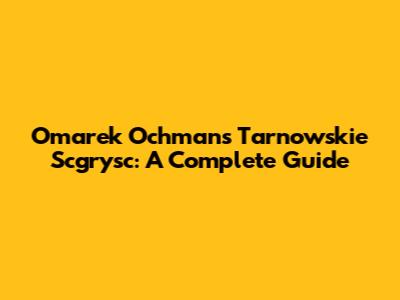 Omarek Ochman's Tarnowskie Scgrysc: A Complete Guide
