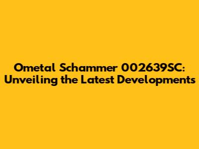 Ometal Schammer 002639SC: Unveiling the Latest Developments