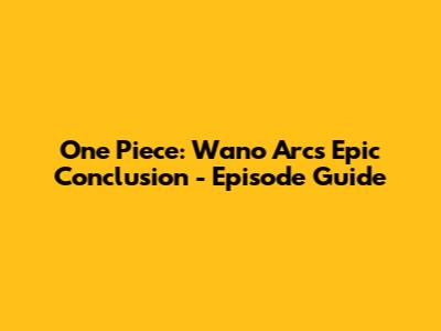 One Piece: Wano Arc's Epic Conclusion - Episode Guide