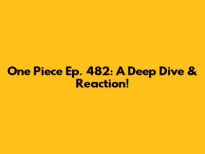 One Piece Ep. 482: A Deep Dive & Reaction!