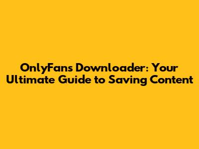 OnlyFans Downloader: Your Ultimate Guide to Saving Content