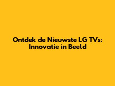 Ontdek de Nieuwste LG TV's: Innovatie in Beeld