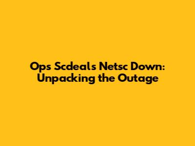 Ops Scdeals Netsc Down: Unpacking the Outage