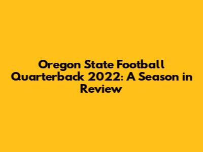 Oregon State Football Quarterback 2022: A Season in Review