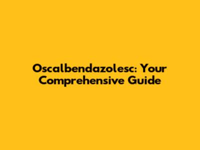 Oscalbendazolesc: Your Comprehensive Guide