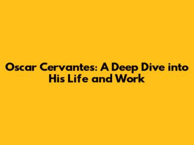 Oscar Cervantes: A Deep Dive into His Life and Work