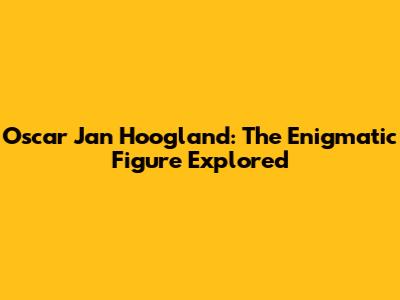 Oscar Jan Hoogland: The Enigmatic Figure Explored
