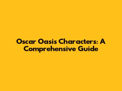 Oscar Oasis Characters: A Comprehensive Guide
