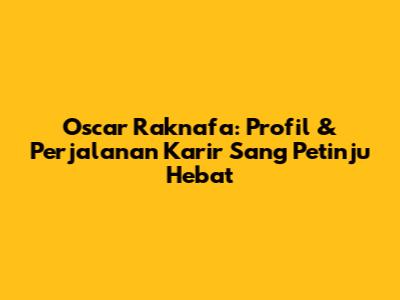 Oscar Raknafa: Profil & Perjalanan Karir Sang Petinju Hebat