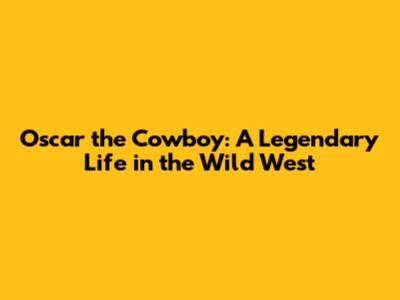 Oscar the Cowboy: A Legendary Life in the Wild West