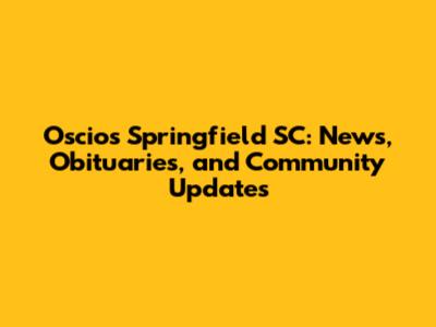 Oscio's Springfield SC: News, Obituaries, and Community Updates