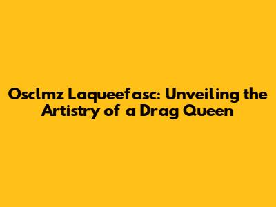 Osclmz Laqueefasc: Unveiling the Artistry of a Drag Queen