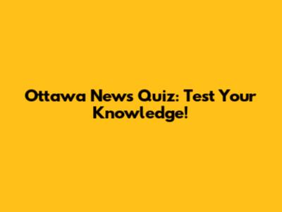 Ottawa News Quiz: Test Your Knowledge!