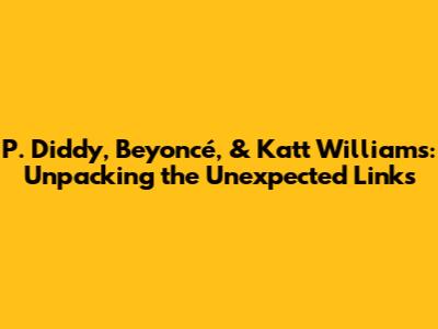 P. Diddy, Beyoncé, & Katt Williams: Unpacking the Unexpected Links