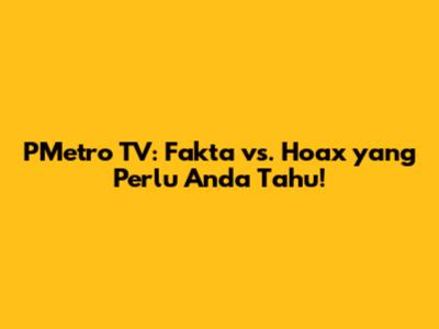 PMetro TV: Fakta vs. Hoax yang Perlu Anda Tahu!