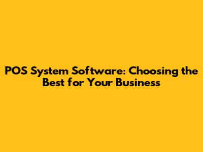 POS System Software: Choosing the Best for Your Business