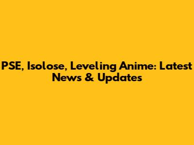 PSE, Isolose, Leveling Anime: Latest News & Updates