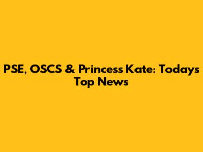 PSE, OSCS & Princess Kate: Today's Top News
