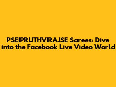 PSEIPRUTHVIRAJSE Sarees: Dive into the Facebook Live Video World