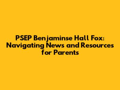 PSEP Benjaminse Hall Fox: Navigating News and Resources for Parents