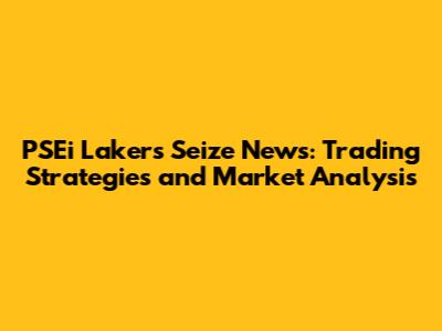 PSEi Lakers Seize News: Trading Strategies and Market Analysis