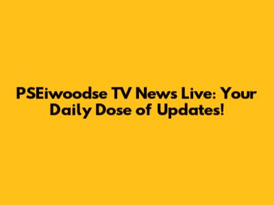 PSEiwoodse TV News Live: Your Daily Dose of Updates!