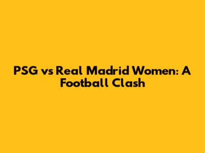 PSG vs Real Madrid Women: A Football Clash