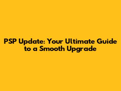 PSP Update: Your Ultimate Guide to a Smooth Upgrade