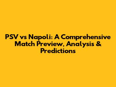 PSV vs Napoli: A Comprehensive Match Preview, Analysis & Predictions