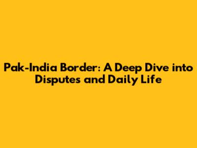 Pak-India Border: A Deep Dive into Disputes and Daily Life