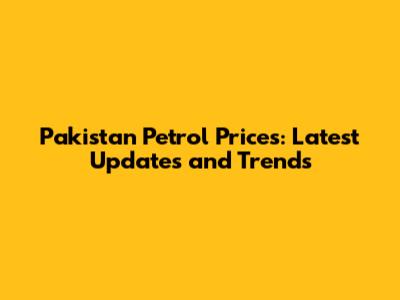 Pakistan Petrol Prices: Latest Updates and Trends