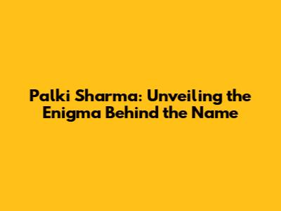 Palki Sharma: Unveiling the Enigma Behind the Name