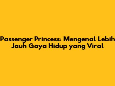 Passenger Princess: Mengenal Lebih Jauh Gaya Hidup yang Viral