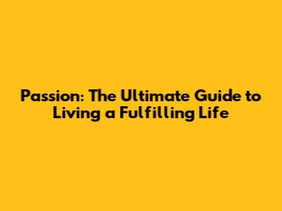 Passion: The Ultimate Guide to Living a Fulfilling Life
