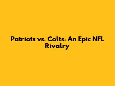 Patriots vs. Colts: An Epic NFL Rivalry