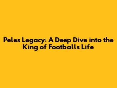 Pele's Legacy: A Deep Dive into the King of Football's Life