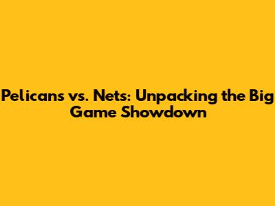 Pelicans vs. Nets: Unpacking the Big Game Showdown
