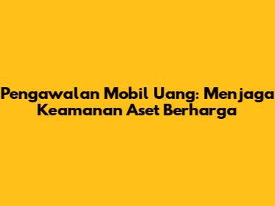 Pengawalan Mobil Uang: Menjaga Keamanan Aset Berharga