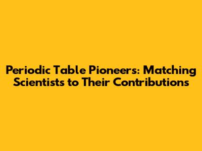 Periodic Table Pioneers: Matching Scientists to Their Contributions