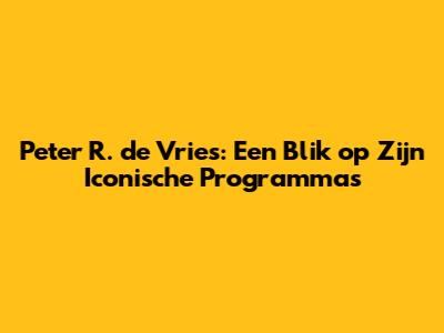 Peter R. de Vries: Een Blik op Zijn Iconische Programma's