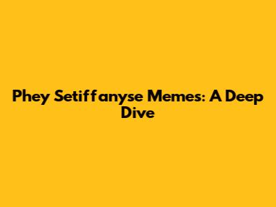 Phey Setiffanyse Memes: A Deep Dive