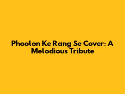Phoolon Ke Rang Se Cover: A Melodious Tribute