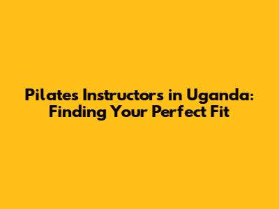Pilates Instructors in Uganda: Finding Your Perfect Fit