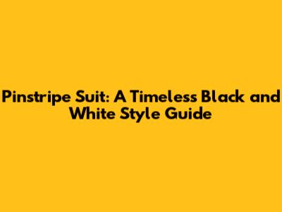 Pinstripe Suit: A Timeless Black and White Style Guide