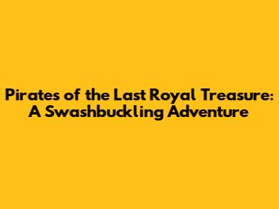 Pirates of the Last Royal Treasure: A Swashbuckling Adventure