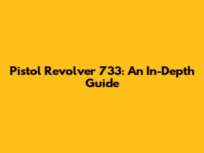 Pistol Revolver 733: An In-Depth Guide