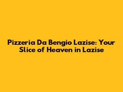 Pizzeria Da Bengio Lazise: Your Slice of Heaven in Lazise