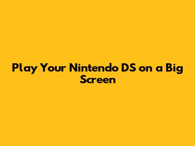 Play Your Nintendo DS on a Big Screen