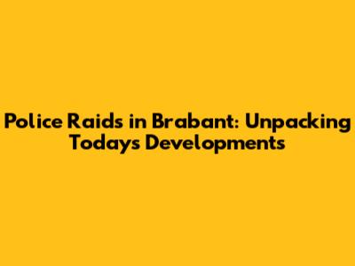 Police Raids in Brabant: Unpacking Today's Developments